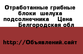 Отработанные грибные блоки (шелуха подсолнечника) › Цена ­ 0-00 - Белгородская обл.  »    